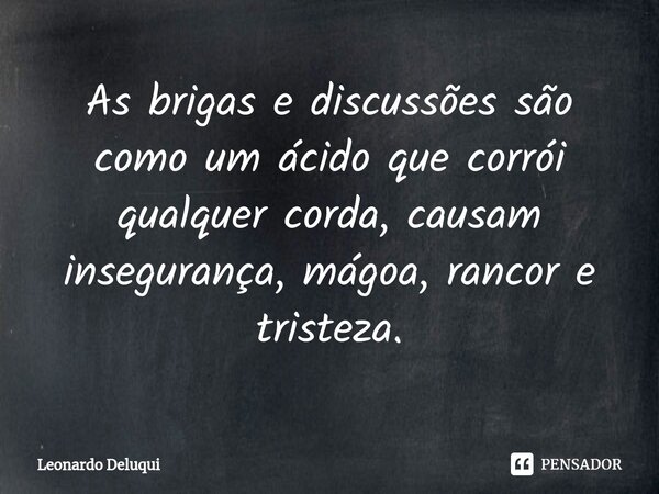 ⁠As brigas e discussões são como um ácido que corrói qualquer corda, causam insegurança, mágoa, rancor e tristeza.... Frase de Leonardo Deluqui.