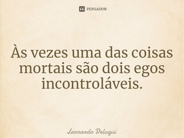 Às vezes uma das coisas mortais são dois egos incontroláveis.... Frase de Leonardo Deluqui.
