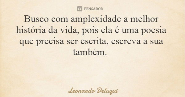 Busco com amplexidade a melhor história da vida, pois ela é uma poesia que precisa ser escrita, escreva a sua também.... Frase de Leonardo Deluqui.