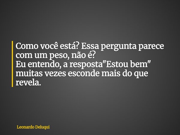 Como você está? Essa pergunta parece com um peso, não é? Eu entendo, a resposta "Estou bem" muitas vezes esconde mais do que revela.... Frase de Leonardo Deluqui.