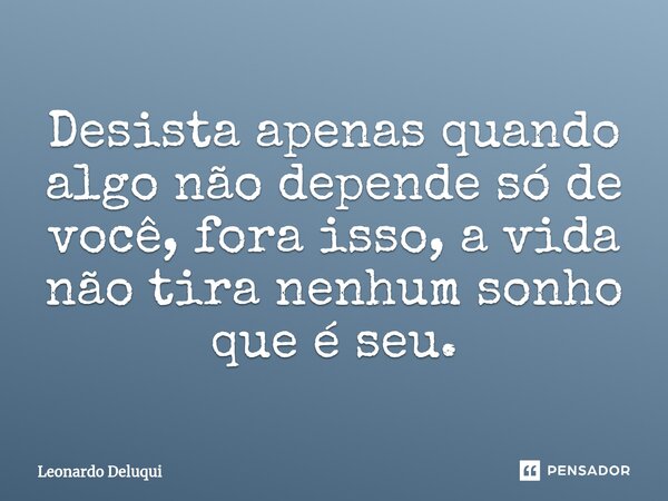 Desista apenas quando algo não depende só de você, fora isso, a vida não tira nenhum sonho que é seu.... Frase de Leonardo Deluqui.