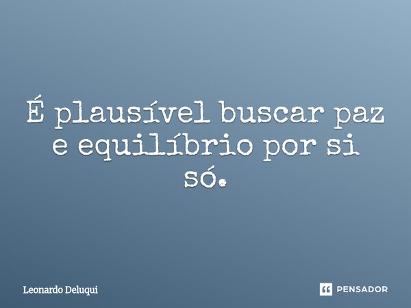 É plausível buscar paz e equilíbrio por si só.⁠... Frase de Leonardo Deluqui.