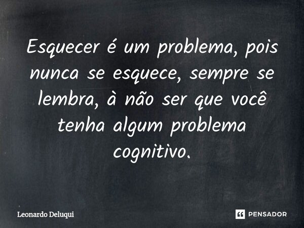 ⁠Esquecer é um problema, pois nunca se esquece, sempre se lembra, à não ser que você tenha algum problema cognitivo.... Frase de Leonardo Deluqui.