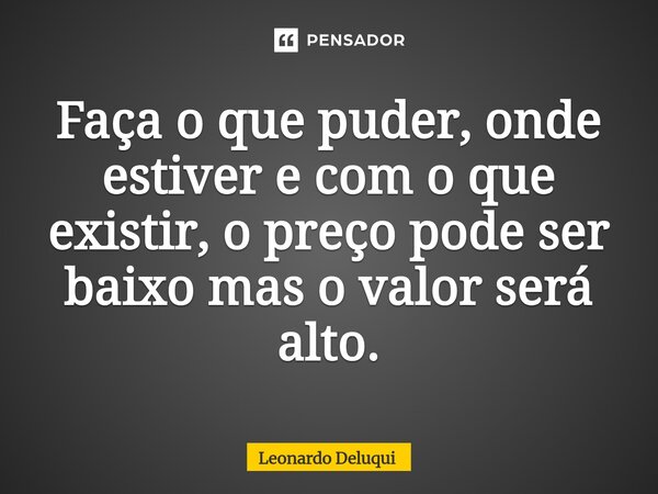 ⁠Faça o que puder, onde estiver e com o que existir, o preço pode ser baixo mas o valor será alto.... Frase de Leonardo Deluqui.
