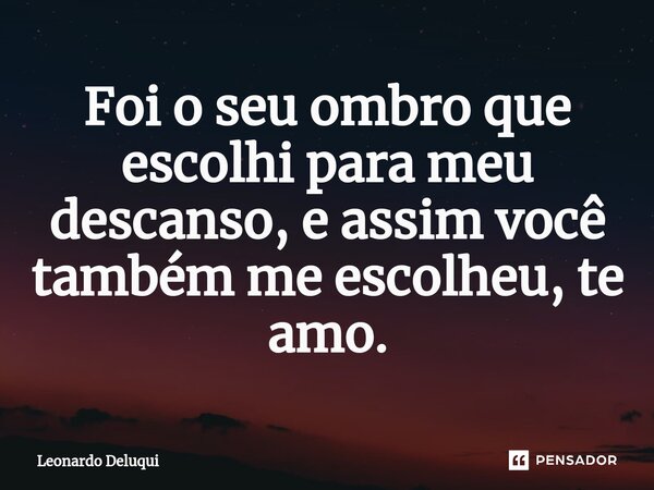 ⁠Foi o seu ombro que escolhi para meu descanso, e assim você também me escolheu, te amo.... Frase de Leonardo Deluqui.