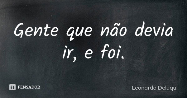 Gente que não devia ir, e foi.... Frase de Leonardo Deluqui.