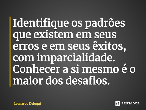 ⁠Identifique os padrões que existem em seus erros e em seus êxitos, com imparcialidade. Conhecer a si mesmo é o maior dos desafios.... Frase de Leonardo Deluqui.