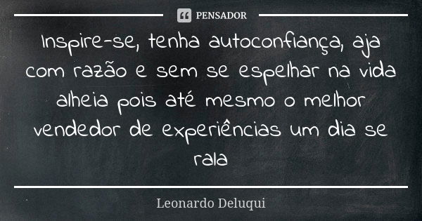 Inspire-se, tenha autoconfiança, aja com razão e sem se espelhar na vida alheia pois até mesmo o melhor vendedor de experiências um dia se rala... Frase de Leonardo Deluqui.