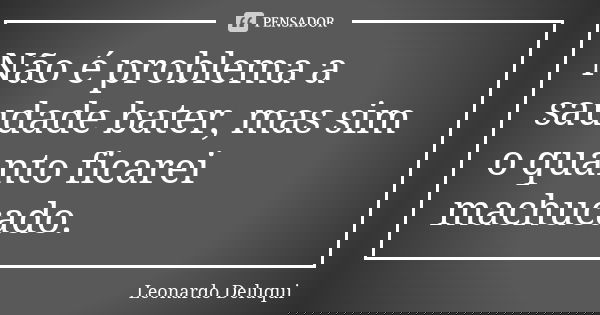 Não é problema a saudade bater, mas sim o quanto ficarei machucado.... Frase de Leonardo Deluqui.