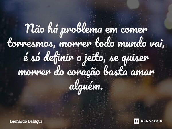 Não há problema em comer torresmos, morrer todo mundo vai, é só definir o jeito, se quiser morrer do coração basta amar alguém.... Frase de Leonardo Deluqui.