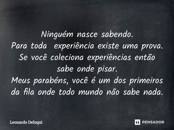 ⁠Ninguém nasce sabendo. Para toda experiência existe uma prova. Se você coleciona experiências então sabe onde pisar. Meus parabéns, você é um dos primeiros da ... Frase de Leonardo Deluqui.