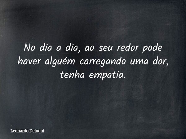 No dia a dia, ao seu redor pode haver alguém carregando uma dor, tenha empatia.... Frase de Leonardo Deluqui.