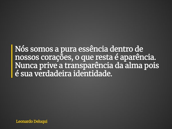 Nós somos a pura essência dentro de nossos corações, o que resta é aparência. Nunca prive a transparência da alma pois é sua verdadeira identidade.... Frase de Leonardo Deluqui.