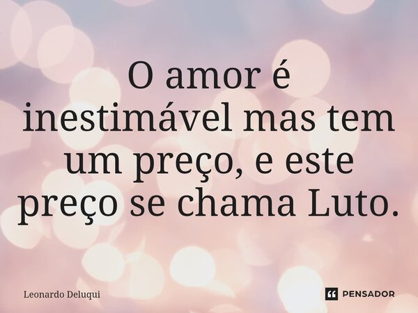 O amor é inestimável mas tem um preço, e este preço se chama Luto.⁠... Frase de Leonardo Deluqui.