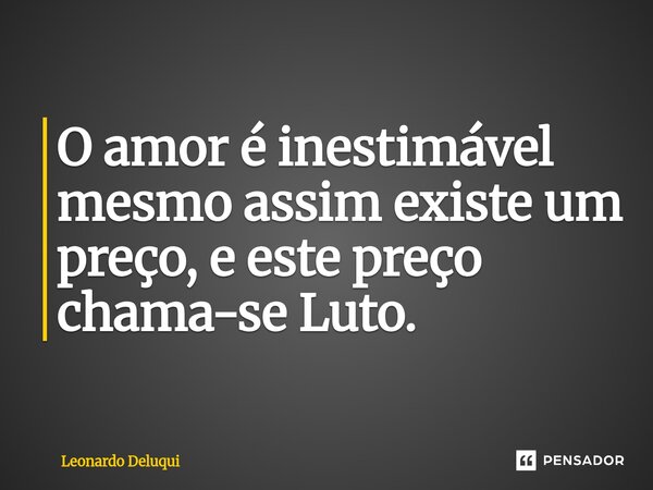 ⁠O amor é inestimável mesmo assim existe um preço, e este preço chama-se Luto.... Frase de Leonardo Deluqui.