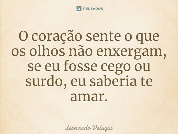 O coração sente o que os olhos não enxergam, se eu fosse cego ou surdo, eu saberia te amar.... Frase de Leonardo Deluqui.