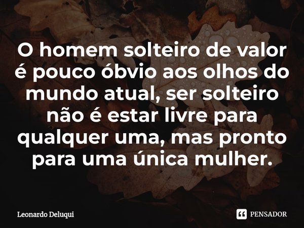 ⁠O homem solteiro de valor é pouco óbvio aos olhos do mundo atual, ser solteiro não é estar livre para qualquer uma, mas pronto para uma única mulher.... Frase de Leonardo Deluqui.