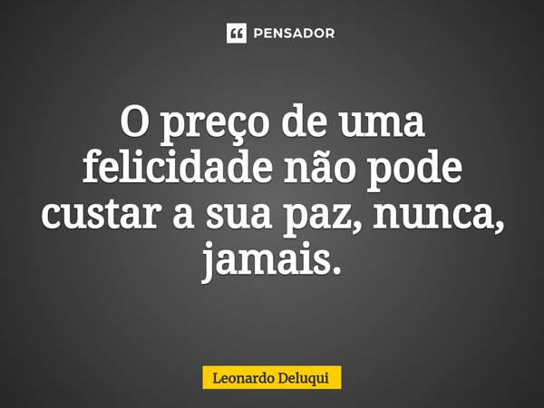 ⁠O preço de uma felicidade não pode custar a sua paz, nunca, jamais.... Frase de Leonardo Deluqui.