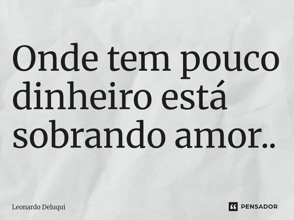 ⁠Onde tem pouco dinheiro está sobrando amor..... Frase de Leonardo Deluqui.