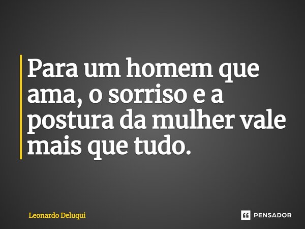 Para um homem que ama, o sorriso e a postura da mulher vale mais que tudo.... Frase de Leonardo Deluqui.