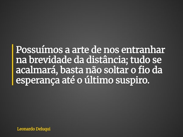 Possuímos a arte de nos entranhar na brevidade da distância; tudo se acalmará, basta não soltar o fio da esperança até o último suspiro.... Frase de Leonardo Deluqui.