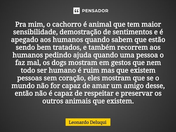Pra mim, o cachorro é animal que tem maior sensibilidade, demostração de sentimentos e é apegado aos humanos quando sabem que estão sendo bem tratados, e também... Frase de Leonardo Deluqui.
