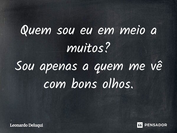 Quem sou eu em meio a muitos? Sou apenas a quem me vê com bons olhos.... Frase de Leonardo Deluqui.