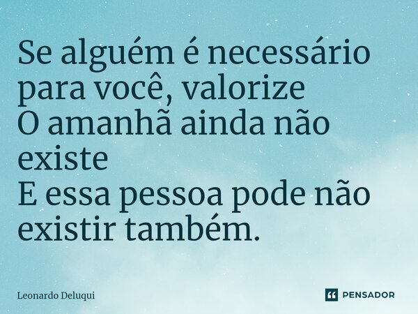 ⁠Se alguém é necessário para você, valorize O amanhã ainda não existe E essa pessoa pode não existir também.... Frase de Leonardo Deluqui.