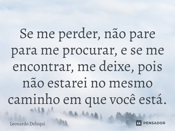 Se me perder, não pare para me procurar, e se me encontrar, me deixe, pois não estarei no mesmo caminho em que você está.⁠... Frase de Leonardo Deluqui.