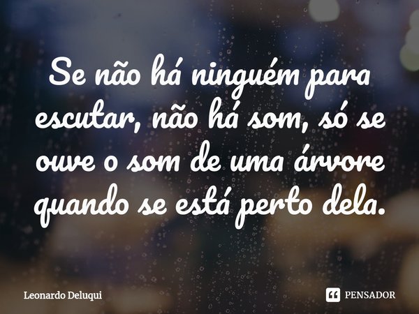 ⁠Se não há ninguém para escutar, não há som, só se ouve o som de uma árvore quando se está perto dela.... Frase de Leonardo Deluqui.