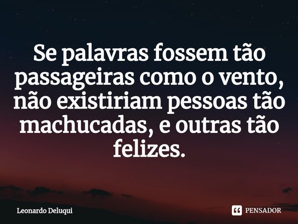 Se palavras fossem tão passageiras como o vento, não existiriam pessoas tão machucadas, e outras tão felizes.... Frase de Leonardo Deluqui.