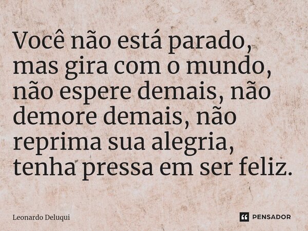⁠Você não está parado, mas gira com o mundo, não espere demais, não demore demais, não reprima sua alegria, tenha pressa em ser feliz.⁠... Frase de Leonardo Deluqui.