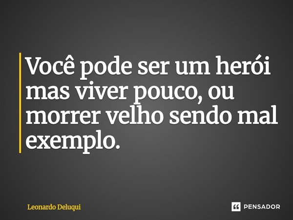 Você pode ser um herói mas viver pouco, ou morrer velho sendo mal exemplo.... Frase de Leonardo Deluqui.