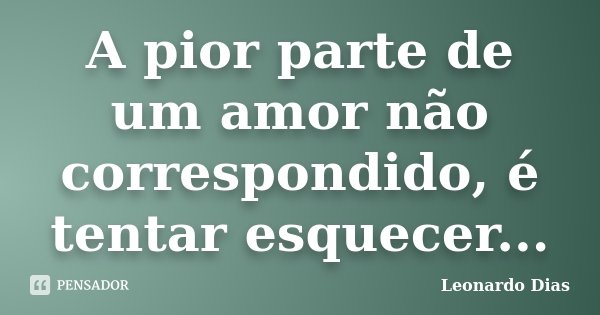 A pior parte de um amor não correspondido, é tentar esquecer...... Frase de Leonardo Dias.