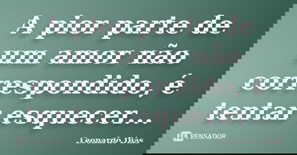 A pior parte de um amor não correspondido, é tentar esquecer...... Frase de Leonardo Dias.