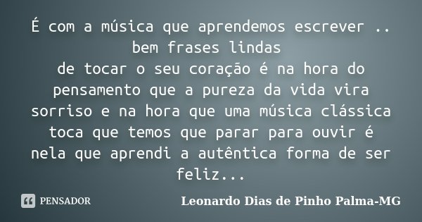 É com a música que aprendemos escrever .. bem frases lindas de tocar o seu coração é na hora do pensamento que a pureza da vida vira sorriso e na hora que uma m... Frase de Leonardo Dias de Pinho Palma-MG.