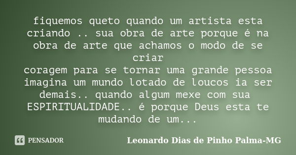 fiquemos queto quando um artista esta criando .. sua obra de arte porque é na obra de arte que achamos o modo de se criar coragem para se tornar uma grande pess... Frase de Leonardo Dias de Pinho Palma-MG.