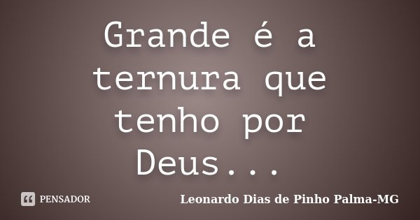Grande é a ternura que tenho por Deus...... Frase de Leonardo Dias de Pinho Palma-MG.