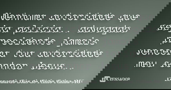 Nenhuma autoridade que seja polícia.. advogado presidente jamais vencera tua autoridade meu senhor Jesus..... Frase de Leonardo Dias de Pinho Palma-MG.