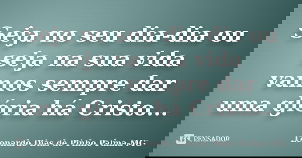 Seja no seu dia-dia ou seja na sua vida vamos sempre dar uma glória há Cristo...... Frase de Leonardo Dias de Pinho Palma-MG.