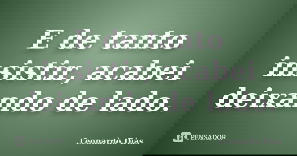 E de tanto insistir, acabei deixando de lado.... Frase de Leonardo Dias.