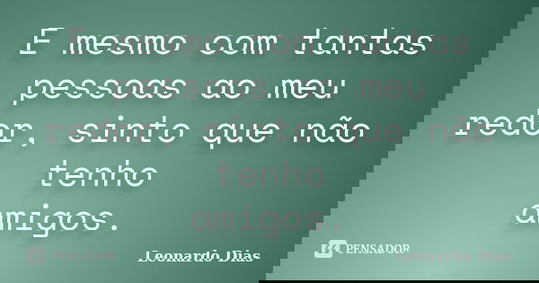E mesmo com tantas pessoas ao meu redor, sinto que não tenho amigos.... Frase de Leonardo Dias.