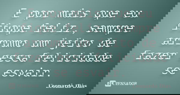 E por mais que eu fique feliz, sempre arrumo um jeito de fazer essa felicidade se esvair.... Frase de Leonardo Dias.