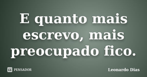 E quanto mais escrevo, mais preocupado fico.... Frase de Leonardo Dias.