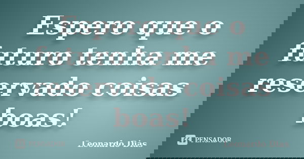 Espero que o futuro tenha me reservado coisas boas!... Frase de Leonardo Dias.