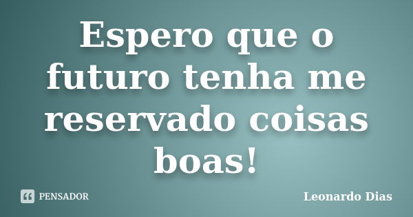 Espero que o futuro tenha me reservado coisas boas!... Frase de Leonardo Dias.