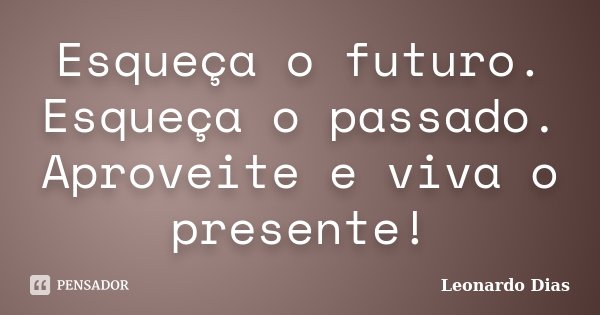 Esqueça o futuro. Esqueça o passado. Aproveite e viva o presente!... Frase de Leonardo Dias.