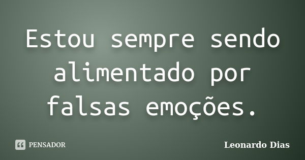 Estou sempre sendo alimentado por falsas emoções.... Frase de Leonardo Dias.