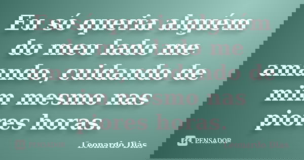 Eu só queria alguém do meu lado me amando, cuidando de mim mesmo nas piores horas.... Frase de Leonardo Dias.