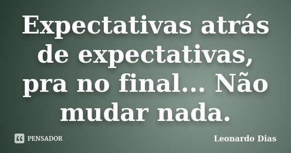 Expectativas atrás de expectativas, pra no final... Não mudar nada.... Frase de Leonardo Dias.